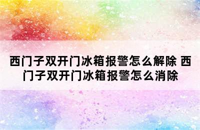 西门子双开门冰箱报警怎么解除 西门子双开门冰箱报警怎么消除